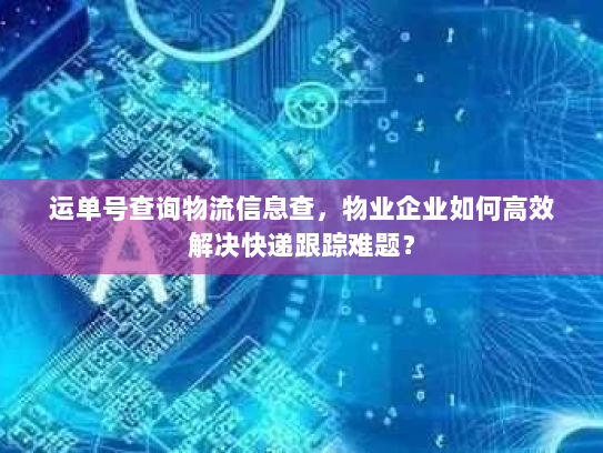 运单号查询物流信息查，物业企业如何高效解决快递跟踪难题？