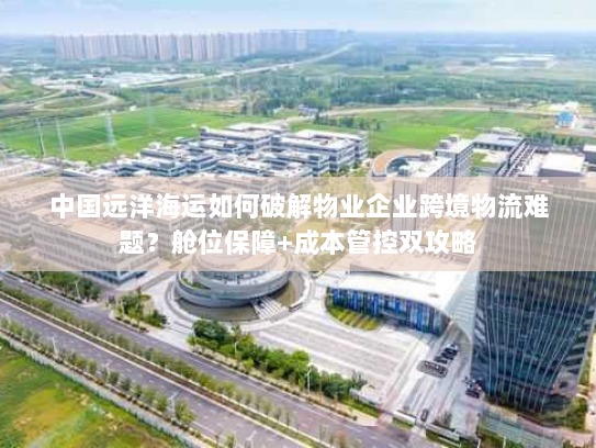 中国远洋海运如何破解物业企业跨境物流难题？舱位保障+成本管控双攻略