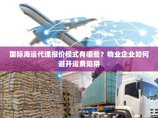 国际海运代理报价模式有哪些?物业企业如何避开运费陷阱 国际海运代理报价模式有哪些?物业企业如何避开运费陷阱