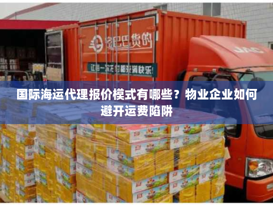 国际海运代理报价模式有哪些?物业企业如何避开运费陷阱 国际海运代理报价模式有哪些?物业企业如何避开运费陷阱
