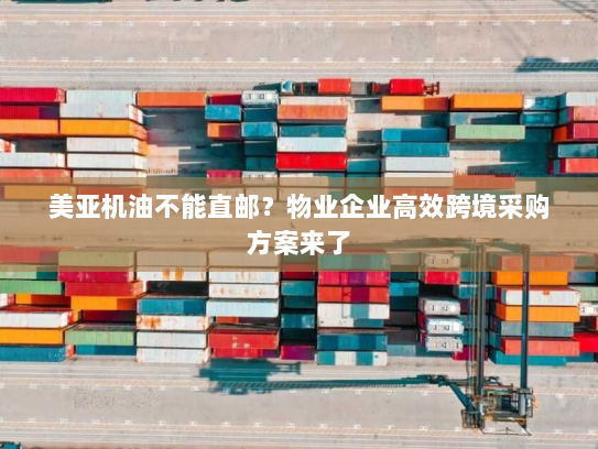 美亚机油不能直邮？物业企业高效跨境采购方案来了