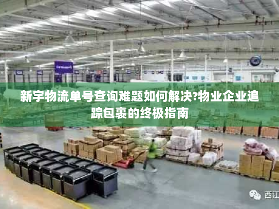 新宇物流单号查询难题如何解决?物业企业追踪包裹的终极指南 新宇物流单号查询难题如何解决?物业企业追踪包裹的终极指南