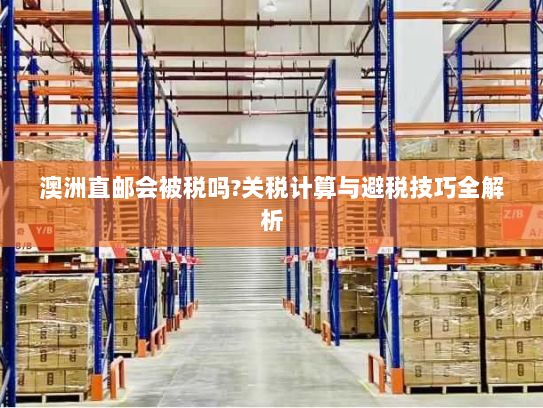 澳洲直邮会被税吗?关税计算与避税技巧全解析 澳洲直邮会被税吗?关税计算与避税技巧全解析