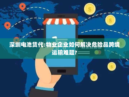 深圳电池货代:物业企业如何解决危险品跨境运输难题?