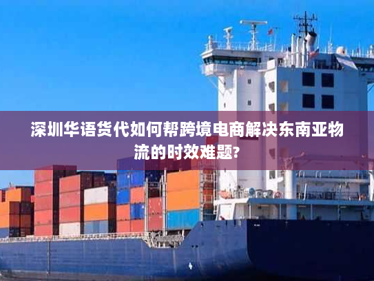 深圳华语货代如何帮跨境电商解决东南亚物流的时效难题? 深圳华语货代如何帮跨境电商解决东南亚物流的时效难题?