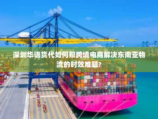深圳华语货代如何帮跨境电商解决东南亚物流的时效难题? 深圳华语货代如何帮跨境电商解决东南亚物流的时效难题?