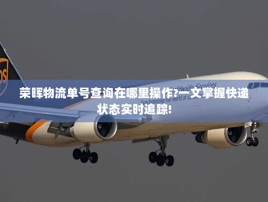 荣晖物流单号查询在哪里操作?一文掌握快递状态实时追踪!