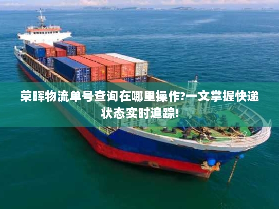 荣晖物流单号查询在哪里操作?一文掌握快递状态实时追踪! 荣晖物流单号查询在哪里操作?一文掌握快递状态实时追踪!