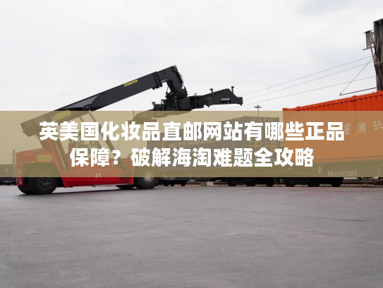 英美国化妆品直邮网站有哪些正品保障？破解海淘难题全攻略