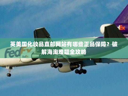 英美国化妆品直邮网站有哪些正品保障?破解海淘难题全攻略 英美国化妆品直邮网站有哪些正品保障?破解海淘难题全攻略