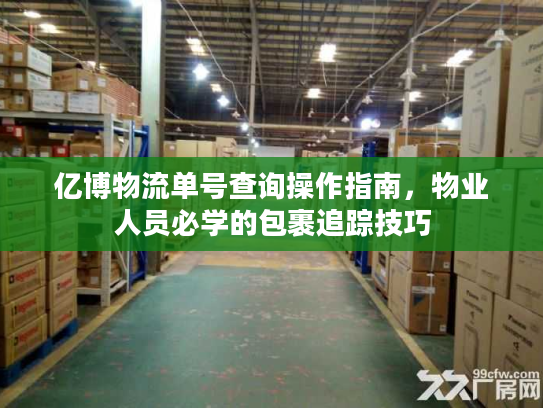 亿博物流单号查询操作指南,物业人员必学的包裹追踪技巧 亿博物流单号查询操作指南,物业人员必学的包裹追踪技巧