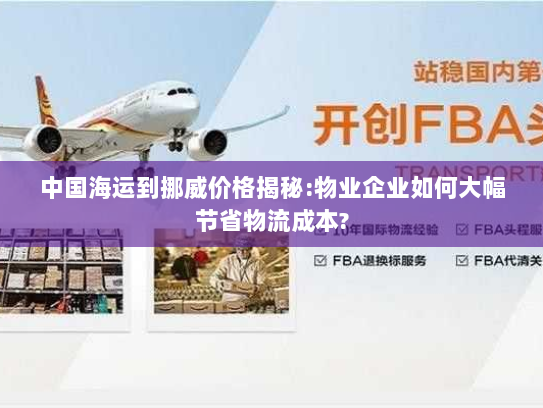 中国海运到挪威价格揭秘:物业企业如何大幅节省物流成本?