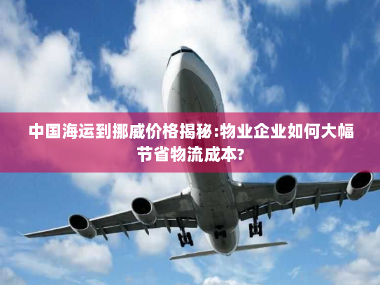 中国海运到挪威价格揭秘:物业企业如何大幅节省物流成本? 中国海运到挪威价格揭秘:物业企业如何大幅节省物流成本?