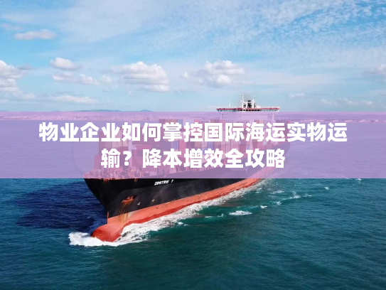 物业企业如何掌控国际海运实物运输？降本增效全攻略