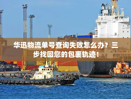 华迅物流单号查询失败怎么办？三步找回您的包裹轨迹！