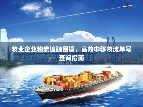物业企业物流追踪困境,高效中移物流单号查询指南 物业企业物流追踪困境,高效中移物流单号查询指南