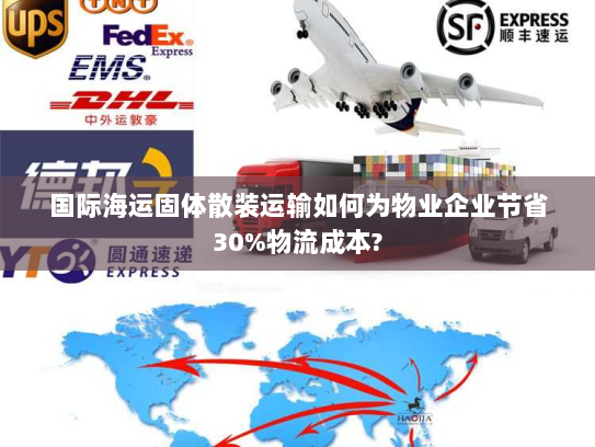 国际海运固体散装运输如何为物业企业节省30%物流成本?