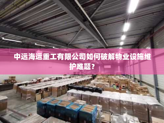 中远海运重工有限公司如何破解物业设施维护难题? 中远海运重工有限公司如何破解物业设施维护难题?