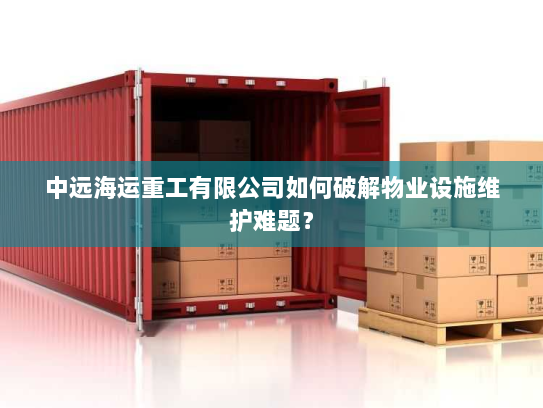中远海运重工有限公司如何破解物业设施维护难题? 中远海运重工有限公司如何破解物业设施维护难题?