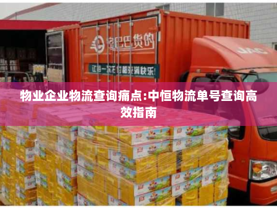 物业企业物流查询痛点:中恒物流单号查询高效指南 物业企业物流查询痛点:中恒物流单号查询高效指南