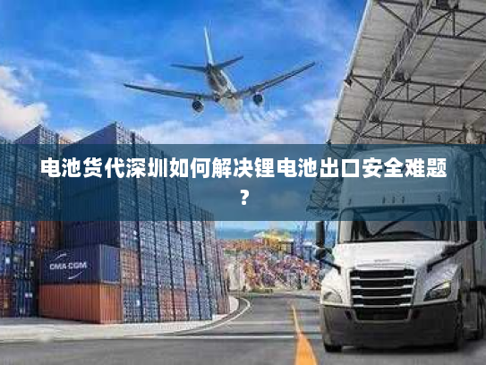 电池货代深圳如何解决锂电池出口安全难题? 电池货代深圳如何解决锂电池出口安全难题?