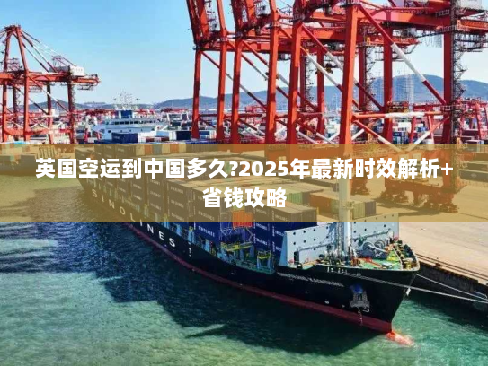 英国空运到中国多久?2025年最新时效解析+省钱攻略 英国空运到中国多久?2025年最新时效解析+省钱攻略
