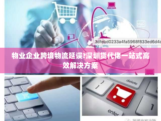 物业企业跨境物流延误?深圳货代佬一站式高效解决方案 物业企业跨境物流延误?深圳货代佬一站式高效解决方案