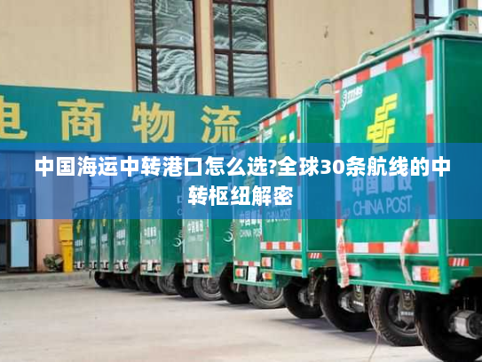中国海运中转港口怎么选?全球30条航线的中转枢纽解密 中国海运中转港口怎么选?全球30条航线的中转枢纽解密