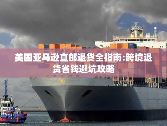 美国亚马逊直邮退货全指南:跨境退货省钱避坑攻略 美国亚马逊直邮退货全指南:跨境退货省钱避坑攻略