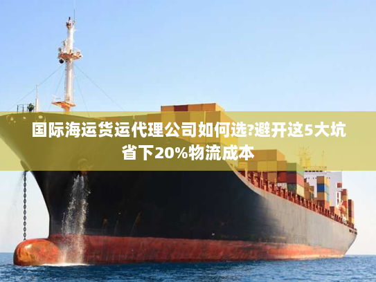 国际海运货运代理公司如何选?避开这5大坑省下20%物流成本 国际海运货运代理公司如何选?避开这5大坑省下20%物流成本
