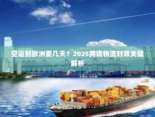 空运到欧洲要几天?2025跨境物流时效关键解析 空运到欧洲要几天?2025跨境物流时效关键解析