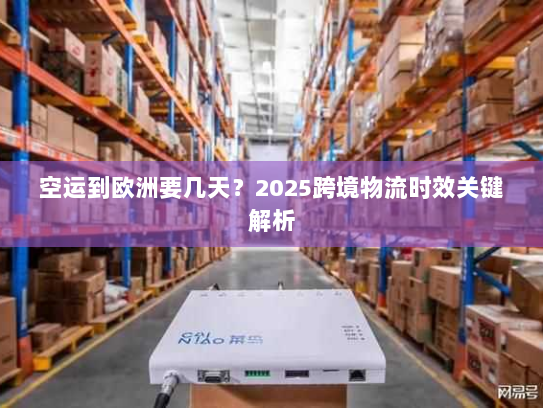空运到欧洲要几天?2025跨境物流时效关键解析 空运到欧洲要几天?2025跨境物流时效关键解析