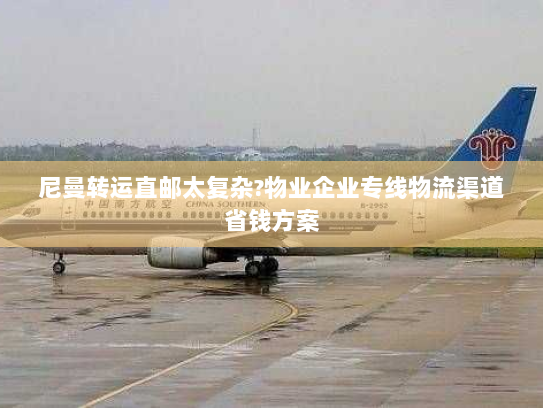 尼曼转运直邮太复杂?物业企业专线物流渠道省钱方案 尼曼转运直邮太复杂?物业企业专线物流渠道省钱方案