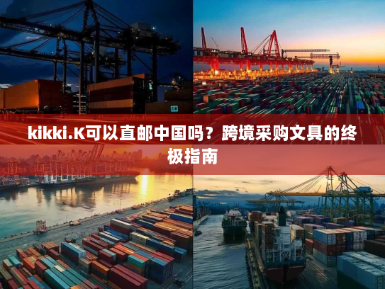 kikki.K可以直邮中国吗？跨境采购文具的终极指南