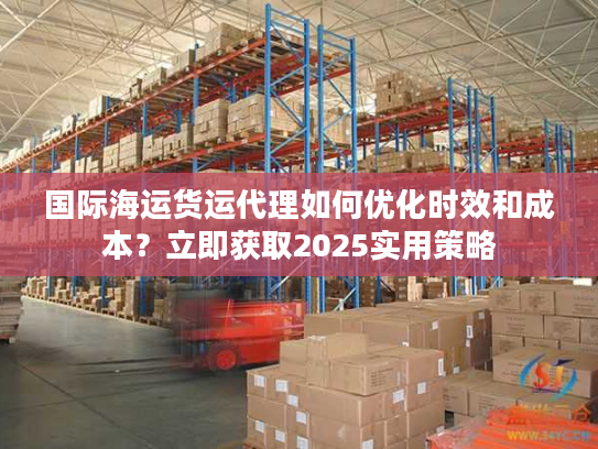 国际海运货运代理如何优化时效和成本？立即获取2025实用策略