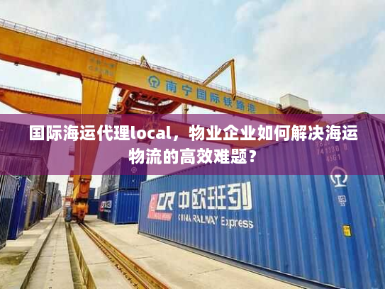 国际海运代理local,物业企业如何解决海运物流的高效难题? 国际海运代理local,物业企业如何解决海运物流的高效难题?