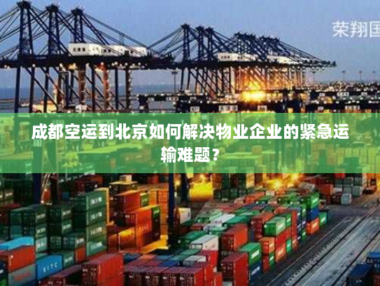 成都空运到北京如何解决物业企业的紧急运输难题？