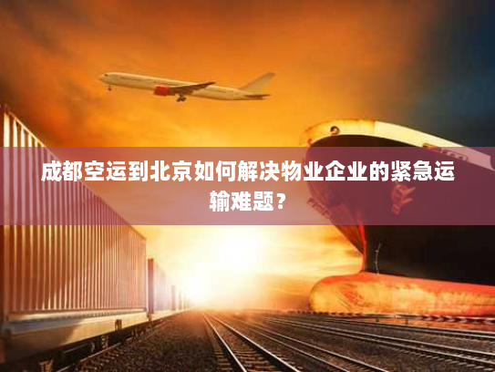 成都空运到北京如何解决物业企业的紧急运输难题? 成都空运到北京如何解决物业企业的紧急运输难题?