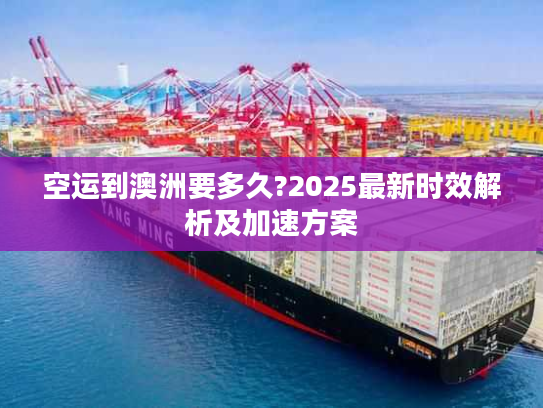 空运到澳洲要多久?2025最新时效解析及加速方案