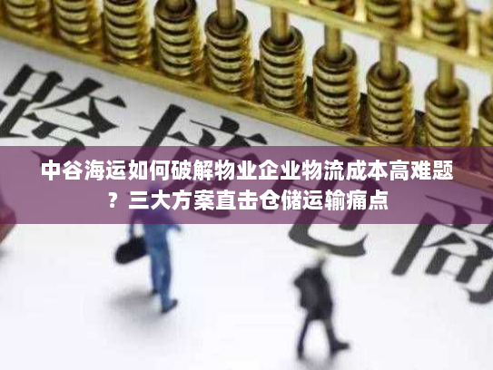 中谷海运如何破解物业企业物流成本高难题?三大方案直击仓储运输痛点 中谷海运如何破解物业企业物流成本高难题?三大方案直击仓储运输痛点