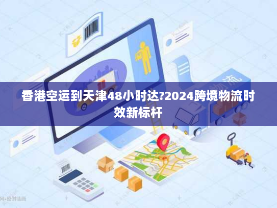 香港空运到天津48小时达?2024跨境物流时效新标杆