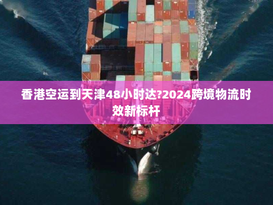 香港空运到天津48小时达?2024跨境物流时效新标杆