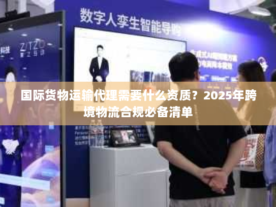 国际货物运输代理需要什么资质?2025年跨境物流合规必备清单 国际货物运输代理需要什么资质?2025年跨境物流合规必备清单