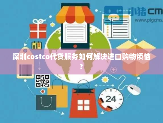 深圳costco代货服务如何解决进口购物烦恼? 深圳costco代货服务如何解决进口购物烦恼?