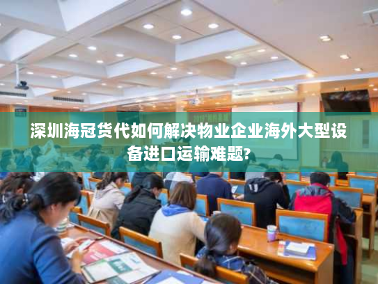 深圳海冠货代如何解决物业企业海外大型设备进口运输难题? 深圳海冠货代如何解决物业企业海外大型设备进口运输难题?