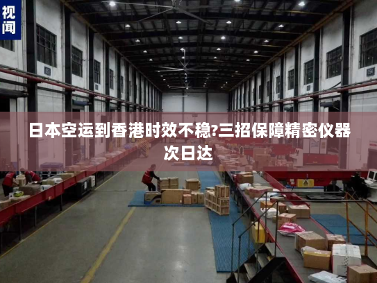 日本空运到香港时效不稳?三招保障精密仪器次日达