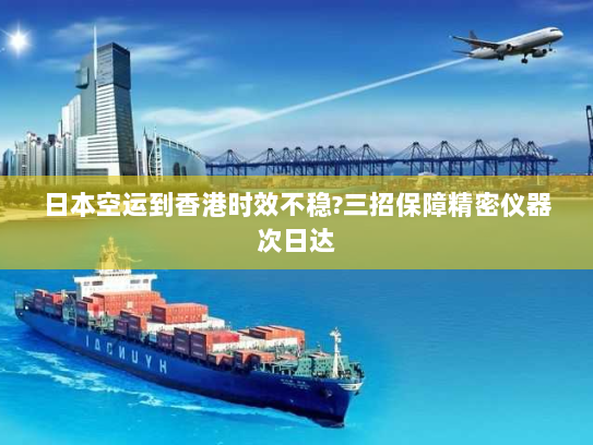 日本空运到香港时效不稳?三招保障精密仪器次日达 日本空运到香港时效不稳?三招保障精密仪器次日达