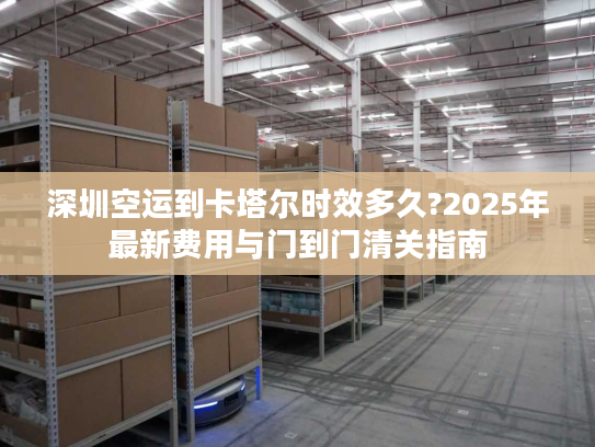 深圳空运到卡塔尔时效多久?2025年最新费用与门到门清关指南