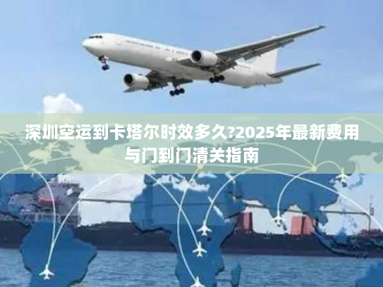 深圳空运到卡塔尔时效多久?2025年最新费用与门到门清关指南 深圳空运到卡塔尔时效多久?2025年最新费用与门到门清关指南