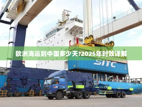 欧洲海运到中国多少天?2025年时效详解 欧洲海运到中国多少天?2025年时效详解